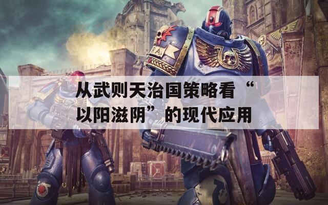 从武则天治国策略看“以阳滋阴”的现代应用