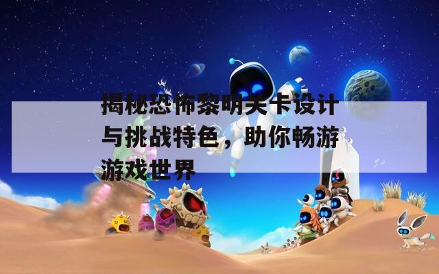 揭秘恐怖黎明关卡设计与挑战特色，助你畅游游戏世界