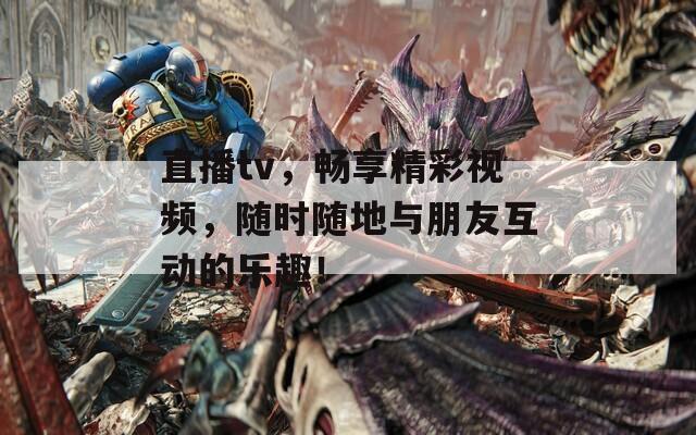 直播tv，畅享精彩视频，随时随地与朋友互动的乐趣！