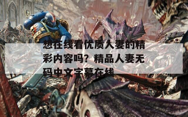 想在线看优质人妻的精彩内容吗？精品人妻无码中文字幕在线