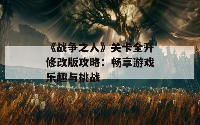 《战争之人》关卡全开修改版攻略：畅享游戏乐趣与挑战