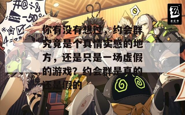 你有没有想过，约会群究竟是个真情实感的地方，还是只是一场虚假的游戏？约会群是真的还是假的