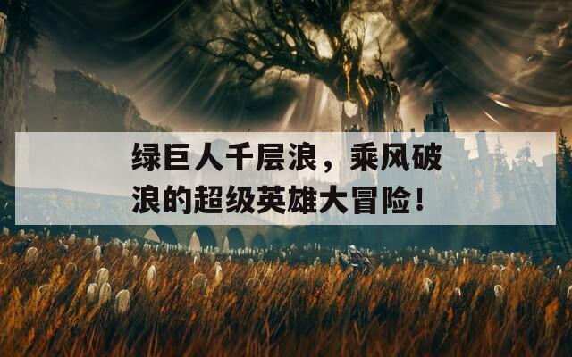 绿巨人千层浪，乘风破浪的超级英雄大冒险！