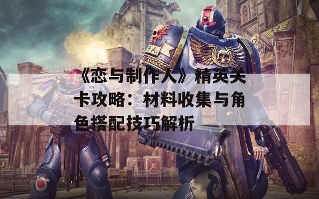 《恋与制作人》精英关卡攻略：材料收集与角色搭配技巧解析