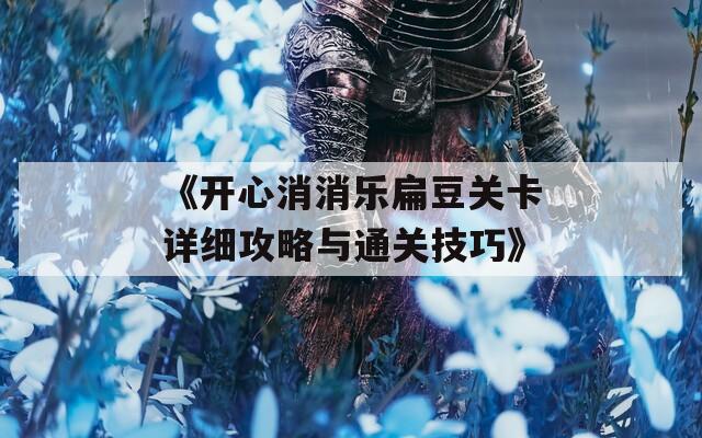 《开心消消乐扁豆关卡详细攻略与通关技巧》