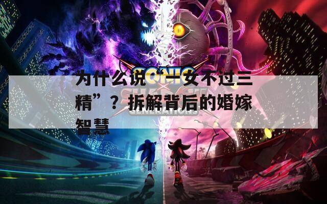 为什么说“一女不过三精”？拆解背后的婚嫁智慧