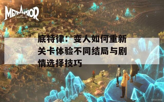 底特律：变人如何重新关卡体验不同结局与剧情选择技巧