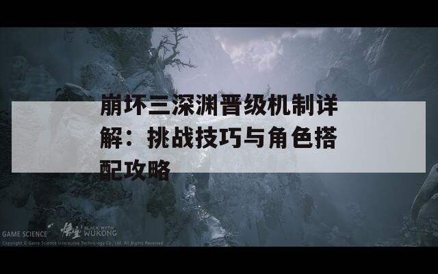 崩坏三深渊晋级机制详解：挑战技巧与角色搭配攻略
