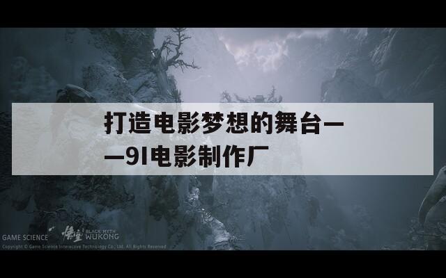 打造电影梦想的舞台——9I电影制作厂