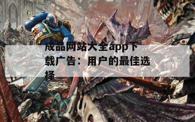 成品网站大全app下载广告：用户的最佳选择