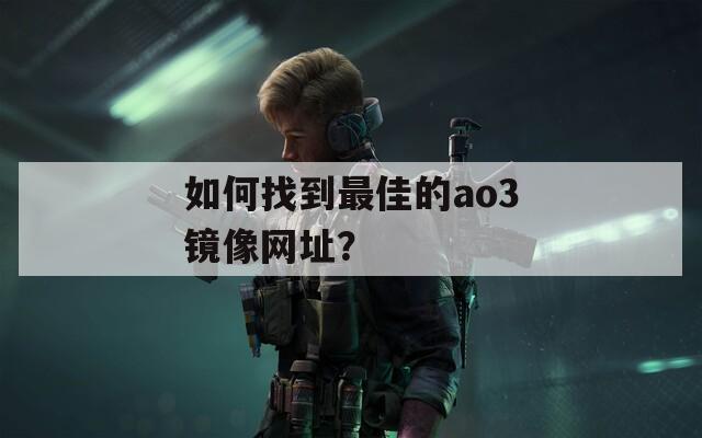 如何找到最佳的ao3镜像网址？
