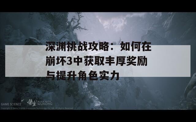 深渊挑战攻略：如何在崩坏3中获取丰厚奖励与提升角色实力