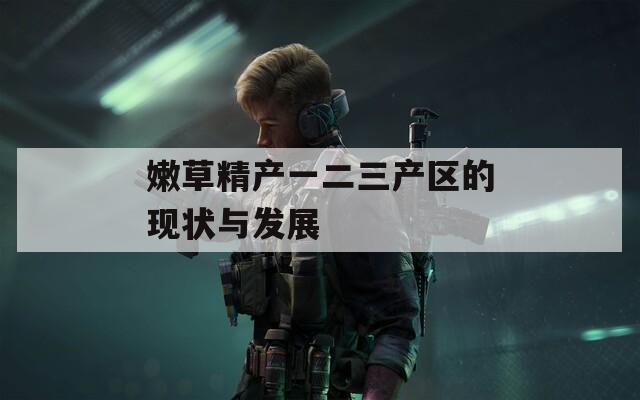 嫩草精产一二三产区的现状与发展