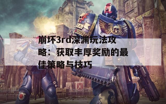 崩坏3rd深渊玩法攻略：获取丰厚奖励的最佳策略与技巧
