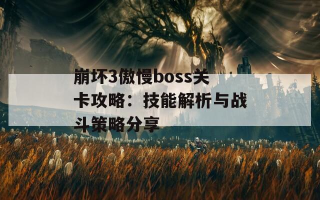 崩坏3傲慢boss关卡攻略：技能解析与战斗策略分享