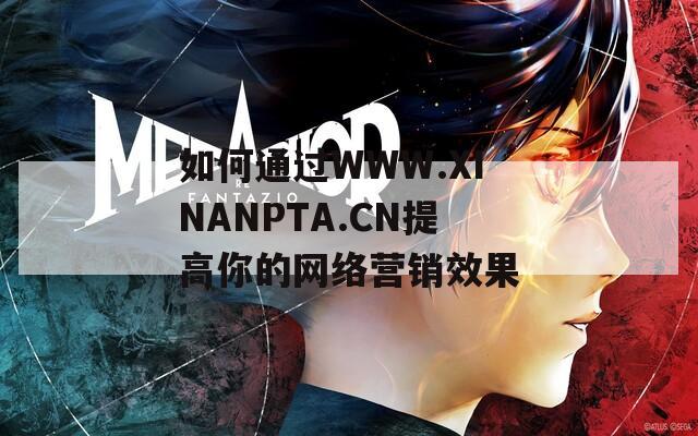 如何通过WWW.XINANPTA.CN提高你的网络营销效果