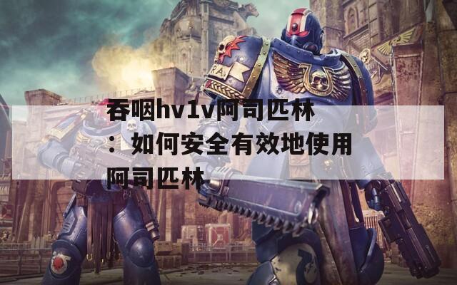 吞咽hv1v阿司匹林：如何安全有效地使用阿司匹林