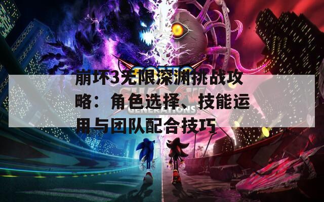 崩坏3无限深渊挑战攻略：角色选择、技能运用与团队配合技巧