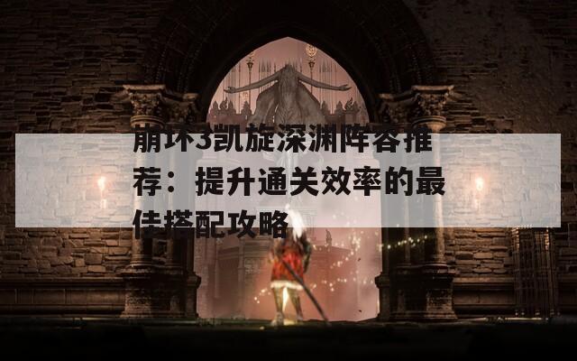 崩坏3凯旋深渊阵容推荐：提升通关效率的最佳搭配攻略