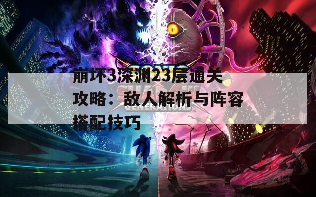 崩坏3深渊23层通关攻略：敌人解析与阵容搭配技巧