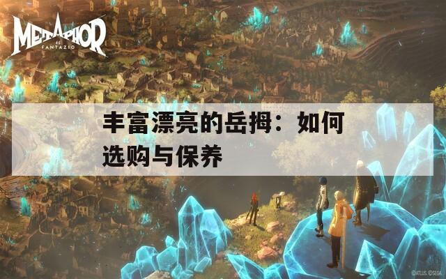 丰富漂亮的岳拇：如何选购与保养