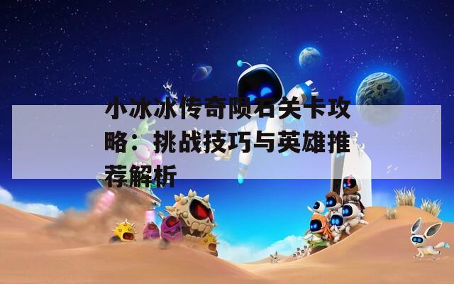 小冰冰传奇陨石关卡攻略：挑战技巧与英雄推荐解析