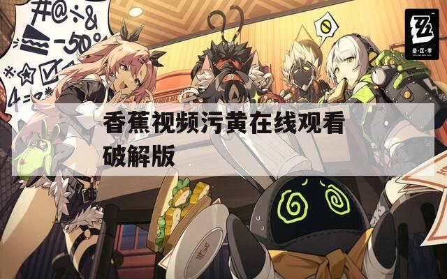 香蕉视频污黄在线观看破解版