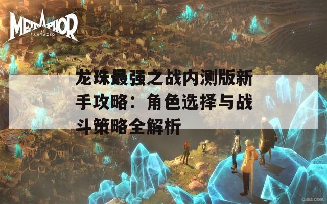 龙珠最强之战内测版新手攻略：角色选择与战斗策略全解析