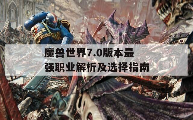 魔兽世界7.0版本最强职业解析及选择指南