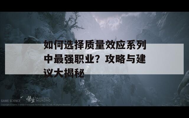 如何选择质量效应系列中最强职业？攻略与建议大揭秘