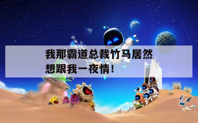 我那霸道总裁竹马居然想跟我一夜情！