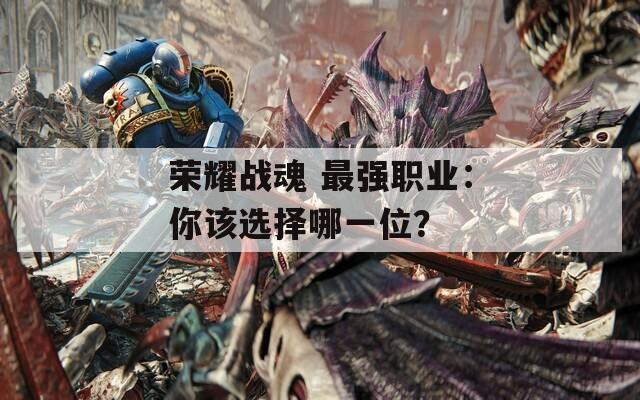荣耀战魂 最强职业：你该选择哪一位？