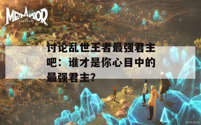讨论乱世王者最强君主吧：谁才是你心目中的最强君主？