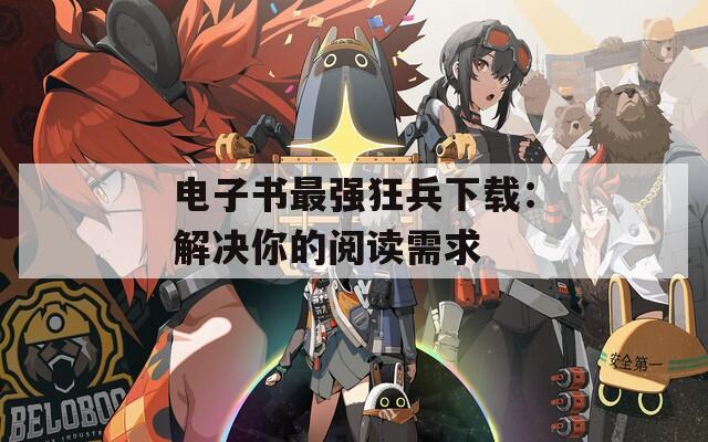 电子书最强狂兵下载：解决你的阅读需求