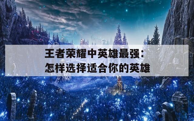 王者荣耀中英雄最强：怎样选择适合你的英雄