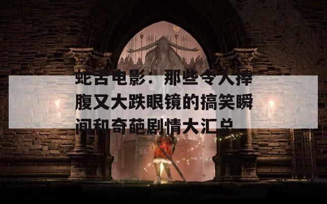 蛇舌电影：那些令人捧腹又大跌眼镜的搞笑瞬间和奇葩剧情大汇总