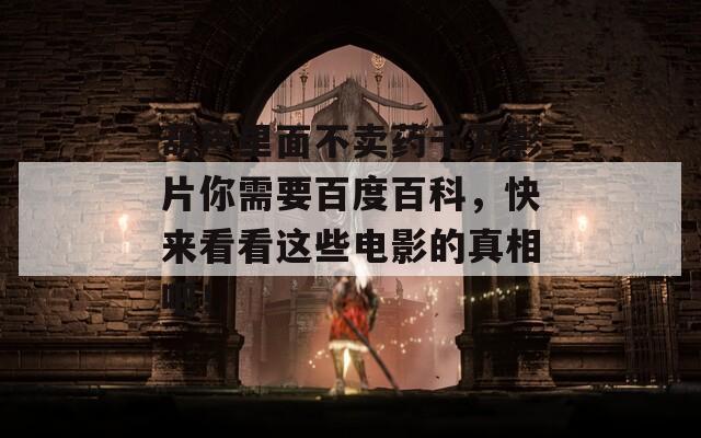 葫芦里面不卖药千万影片你需要百度百科，快来看看这些电影的真相吧！