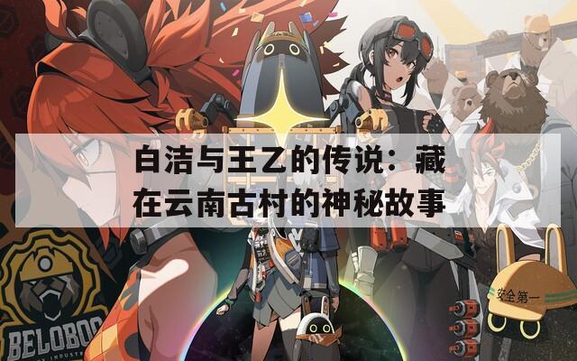 白洁与王乙的传说：藏在云南古村的神秘故事