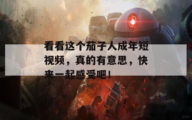 看看这个茄子人成年短视频，真的有意思，快来一起感受吧！