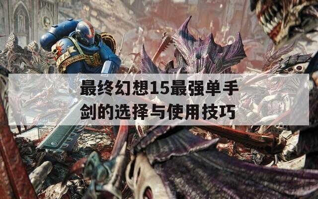 最终幻想15最强单手剑的选择与使用技巧