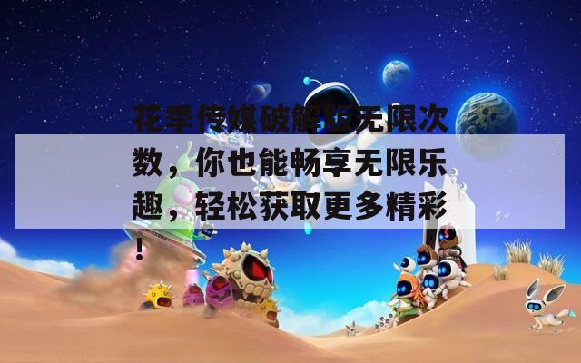 花季传媒破解版无限次数，你也能畅享无限乐趣，轻松获取更多精彩！