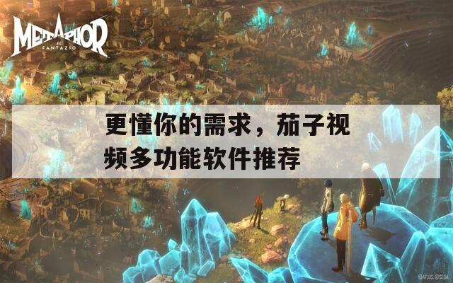 更懂你的需求，茄子视频多功能软件推荐