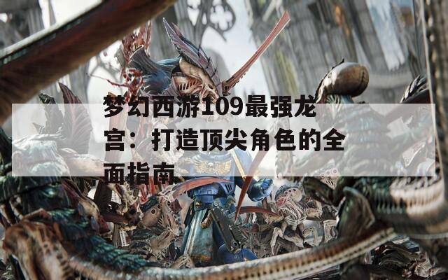 梦幻西游109最强龙宫：打造顶尖角色的全面指南
