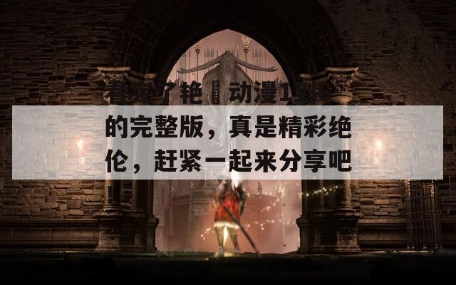 看完了艳鉧动漫1到6的完整版，真是精彩绝伦，赶紧一起来分享吧！