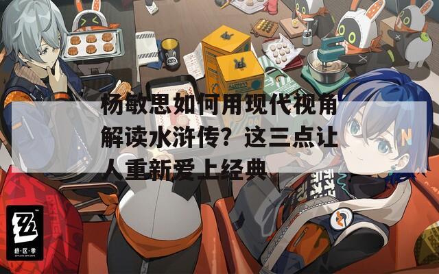 杨敏思如何用现代视角解读水浒传？这三点让人重新爱上经典