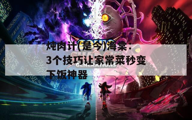 炖肉计(是今)海棠：3个技巧让家常菜秒变下饭神器