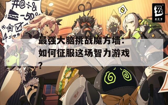 最强大脑挑战魔方墙：如何征服这场智力游戏？