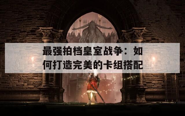 最强拍档皇室战争：如何打造完美的卡组搭配