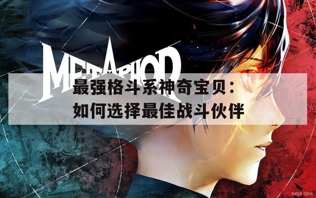 最强格斗系神奇宝贝：如何选择最佳战斗伙伴