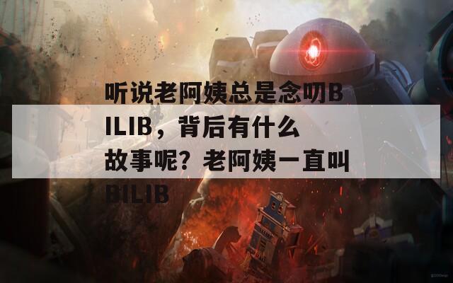 听说老阿姨总是念叨BILIB，背后有什么故事呢？老阿姨一直叫BILIB